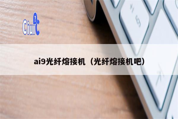 ai9光纤熔接机（光纤熔接机吧）