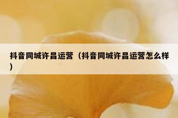 抖音同城许昌运营（抖音同城许昌运营怎么样）