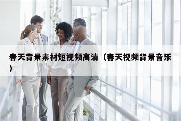 春天背景素材短视频高清（春天视频背景音乐）