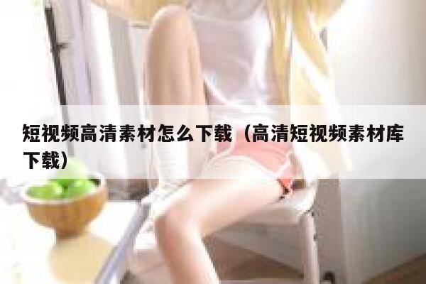 短视频高清素材怎么下载（高清短视频素材库下载）