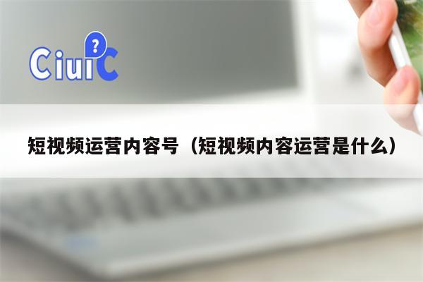 短视频运营内容号(短视频内容运营是什么)