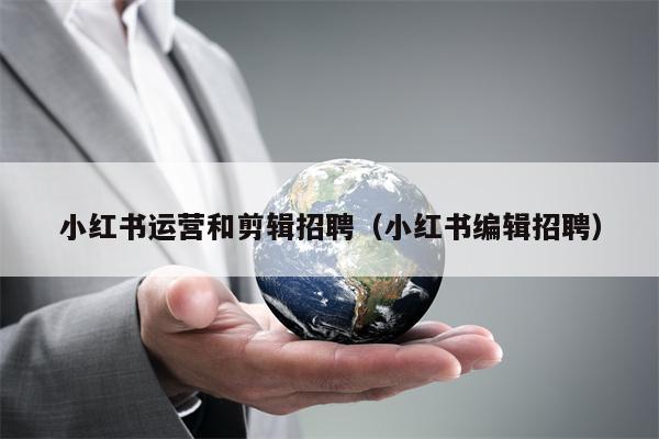 小红书运营和剪辑招聘(小红书编辑招聘)