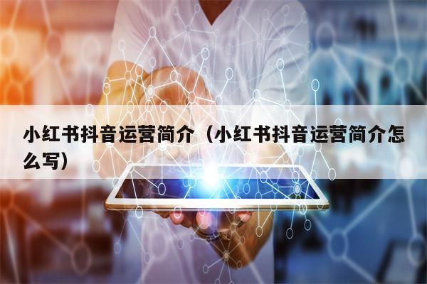 小红书抖音运营简介(小红书抖音运营简介怎么写)