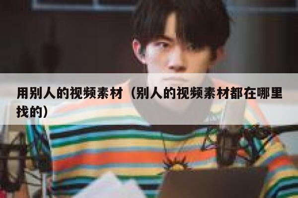 详细阅读:用别人的视频素材(别人的视频素材都在哪里找的) 用别人的视频素材(别人的视频素材都在哪里找的)