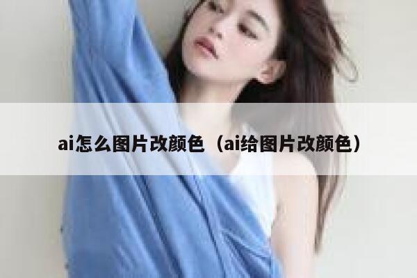 详细阅读:ai怎么图片改颜色(ai给图片改颜色) ai怎么图片改颜色(ai给图片改颜色)