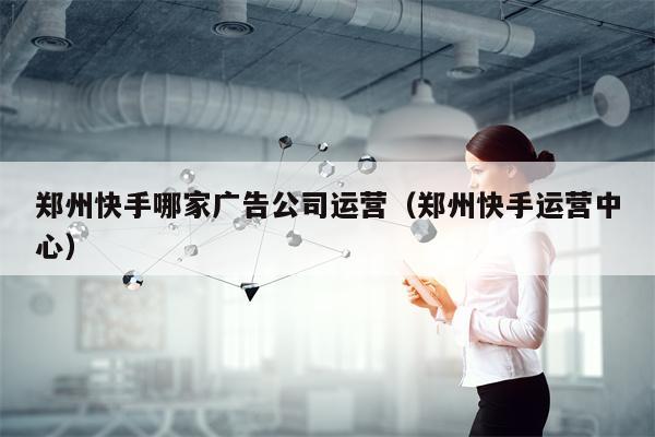 详细阅读:郑州快手哪家广告公司运营(郑州快手运营中心) 郑州快手哪家广告公司运营(郑州快手运营中心)