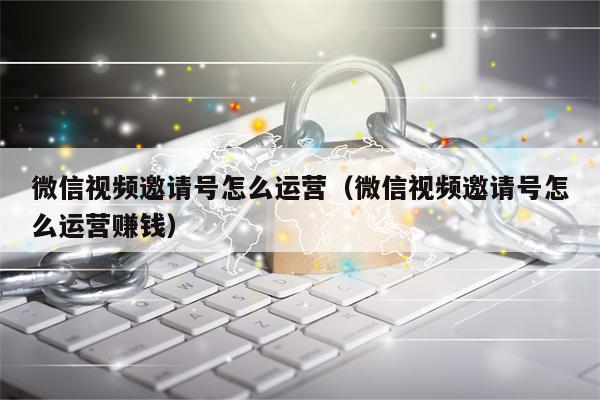 微信视频邀请号怎么运营（微信视频邀请号怎么运营赚钱）