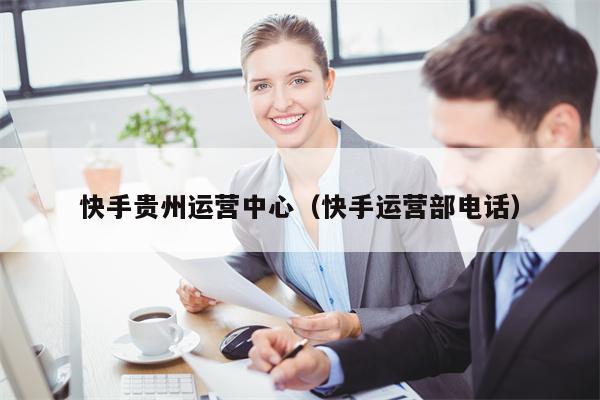 快手贵州运营中心（快手运营部电话）