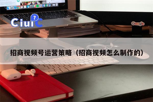 招商视频号运营策略（招商视频怎么制作的）