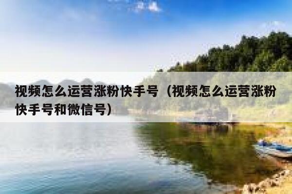 视频怎么运营涨粉快手号（视频怎么运营涨粉快手号和微信号）