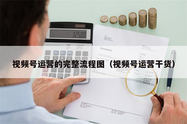 视频号运营的完整流程图（视频号运营干货）