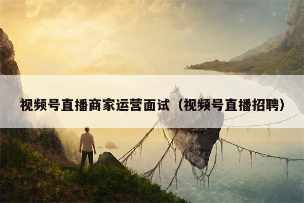 视频号直播商家运营面试（视频号直播招聘）
