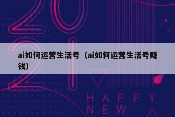 ai如何运营生活号（ai如何运营生活号赚钱）