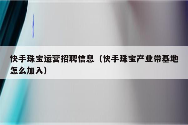 快手珠宝运营招聘信息（快手珠宝产业带基地怎么加入）