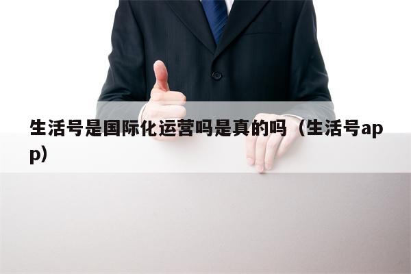 生活号是国际化运营吗是真的吗（生活号app）