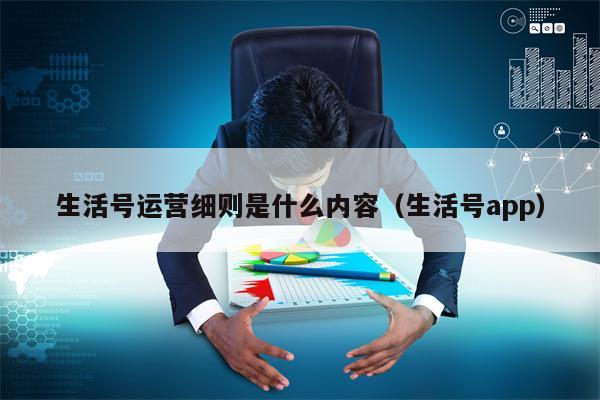 生活号运营细则是什么内容（生活号app）