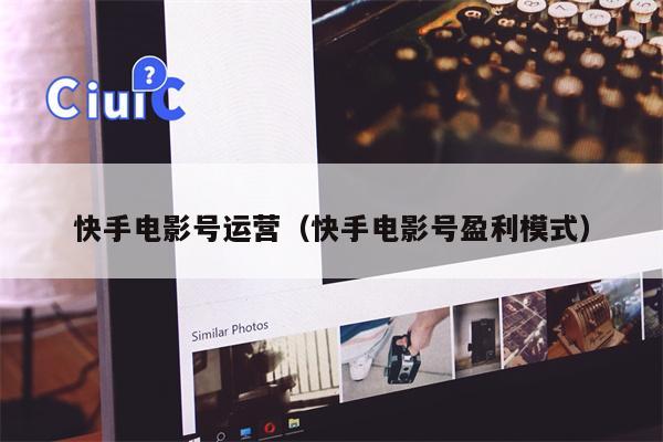 快手电影号运营（快手电影号盈利模式）