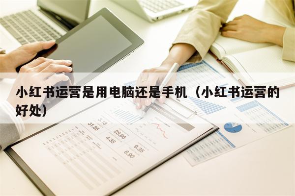 小红书运营是用电脑还是手机（小红书运营的好处）