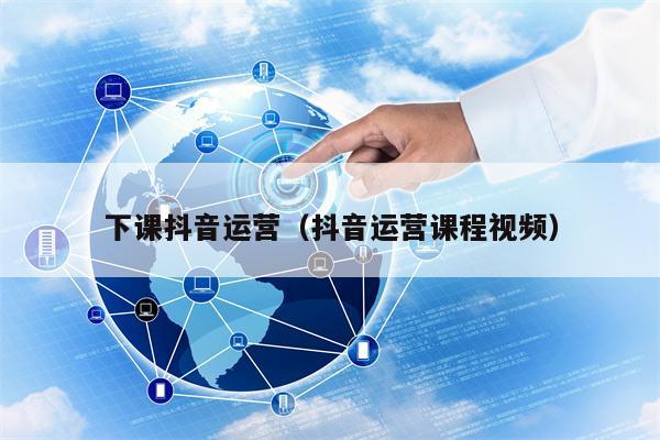下课抖音运营（抖音运营课程视频）