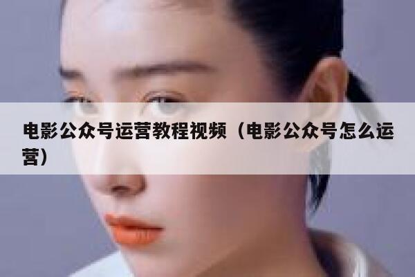 电影公众号运营教程视频（电影公众号怎么运营）