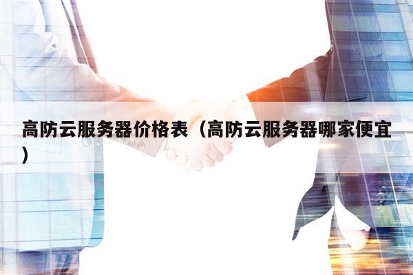 高防云服务器价格表（高防云服务器哪家便宜）