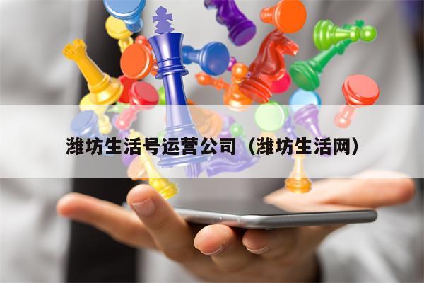 潍坊生活号运营公司（潍坊生活网）