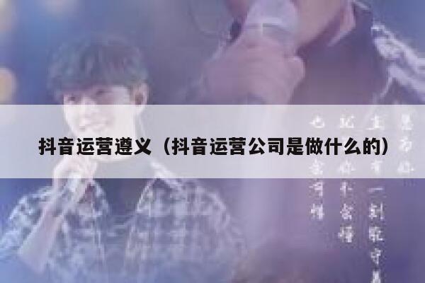 抖音运营遵义（抖音运营公司是做什么的）