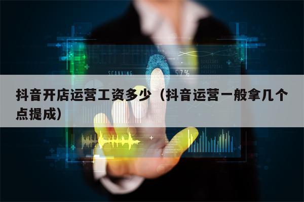 抖音开店运营工资多少（抖音运营一般拿几个点提成）