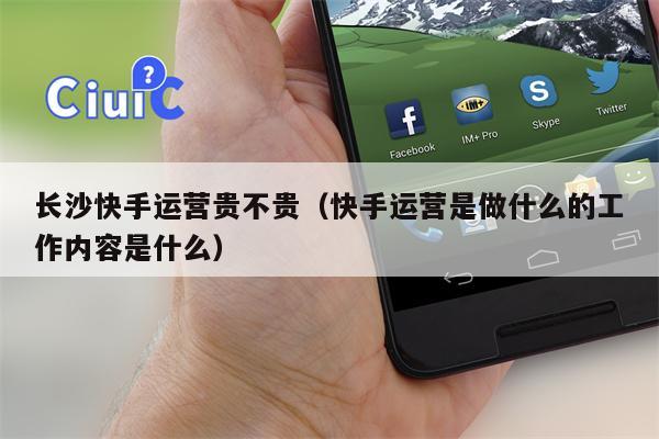 长沙快手运营贵不贵（快手运营是做什么的工作内容是什么）