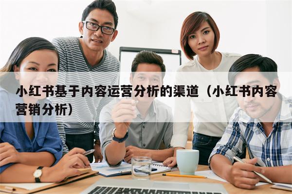 小红书基于内容运营分析的渠道（小红书内容营销分析）