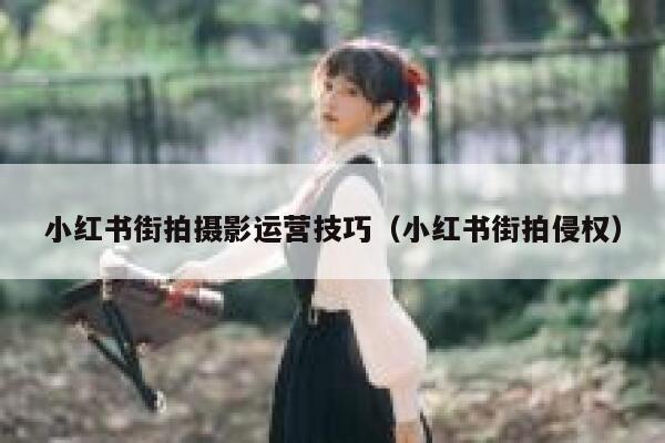 小红书街拍摄影运营技巧（小红书街拍侵权）