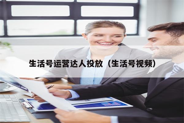 生活号运营达人投放（生活号视频）