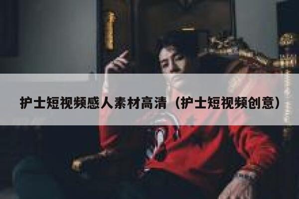 护士短视频感人素材高清（护士短视频创意）