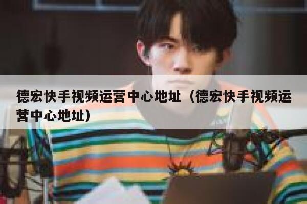 德宏快手视频运营中心地址（德宏快手视频运营中心地址）