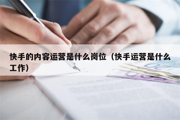 快手的内容运营是什么岗位（快手运营是什么工作）