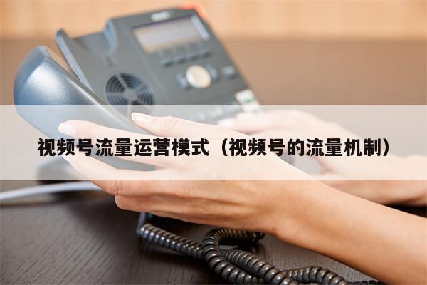 视频号流量运营模式（视频号的流量机制）