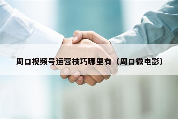 周口视频号运营技巧哪里有（周口微电影）