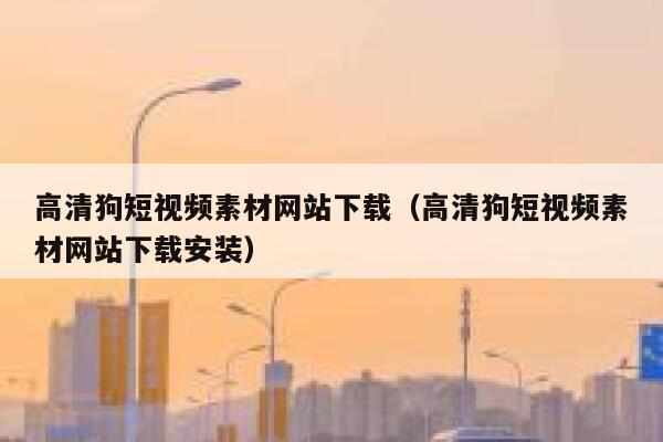高清狗短视频素材网站下载（高清狗短视频素材网站下载安装）