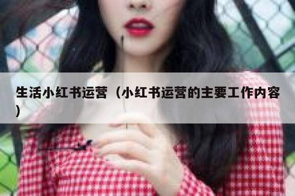 生活小红书运营（小红书运营的主要工作内容）