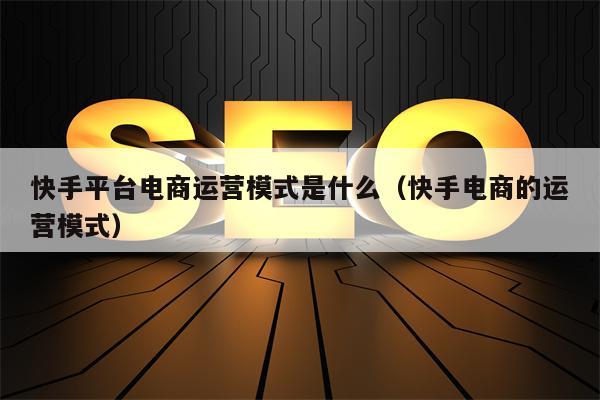 快手平台电商运营模式是什么（快手电商的运营模式）