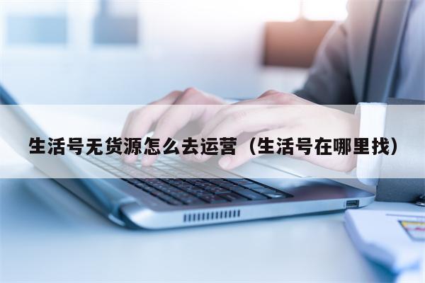 生活号无货源怎么去运营（生活号在哪里找）