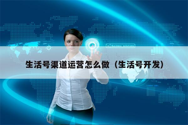 生活号渠道运营怎么做（生活号开发）