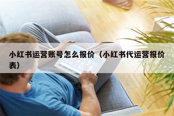 小红书运营账号怎么报价（小红书代运营报价表）