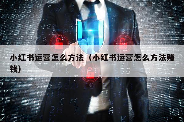 详细阅读:小红书运营怎么方法(小红书运营怎么方法赚钱) 小红书运营怎么方法(小红书运营怎么方法赚钱)