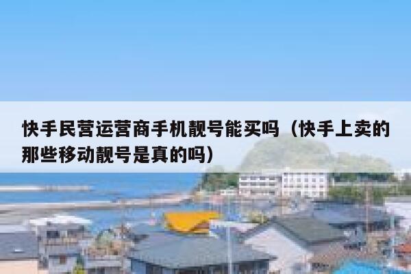 快手民营运营商手机靓号能买吗（快手上卖的那些移动靓号是真的吗）