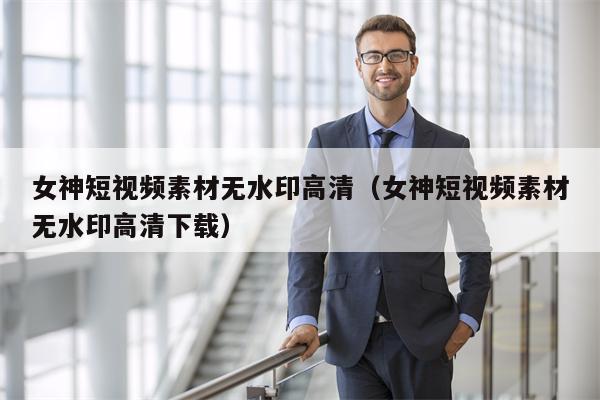 女神短视频素材无水印高清（女神短视频素材无水印高清下载）