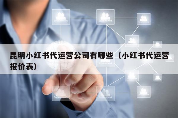 昆明小红书代运营公司有哪些(小红书代运营报价表)
