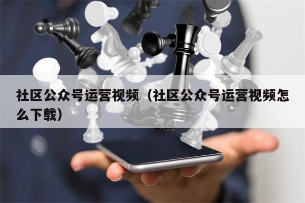 社区公众号运营视频（社区公众号运营视频怎么下载）