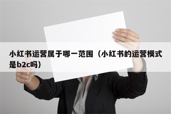 小红书运营属于哪一范围（小红书的运营模式是b2c吗）