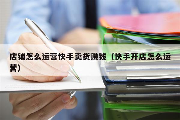 店铺怎么运营快手卖货赚钱(快手开店怎么运营)